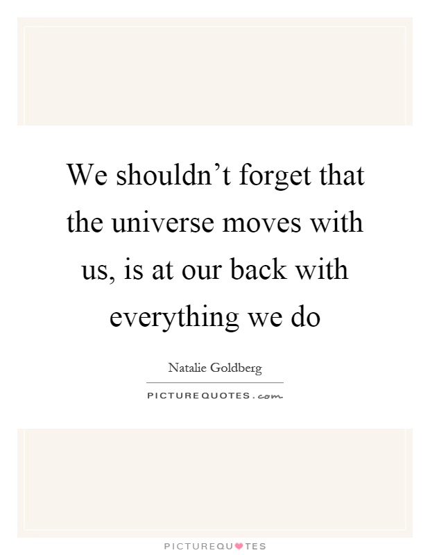 We shouldn't forget that the universe moves with us, is at our back with everything we do Picture Quote #1