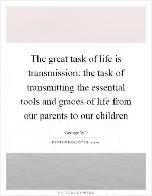 The great task of life is transmission: the task of transmitting the essential tools and graces of life from our parents to our children Picture Quote #1