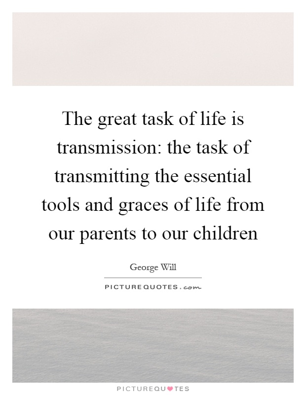 The great task of life is transmission: the task of transmitting the essential tools and graces of life from our parents to our children Picture Quote #1