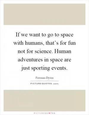 If we want to go to space with humans, that’s for fun not for science. Human adventures in space are just sporting events Picture Quote #1