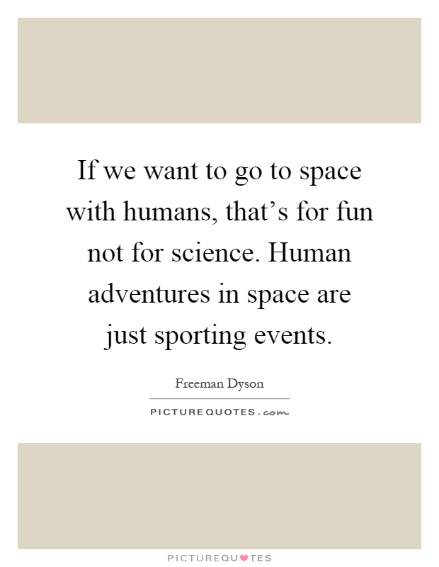 If we want to go to space with humans, that's for fun not for science. Human adventures in space are just sporting events Picture Quote #1