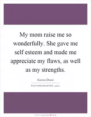 My mom raise me so wonderfully. She gave me self esteem and made me appreciate my flaws, as well as my strengths Picture Quote #1