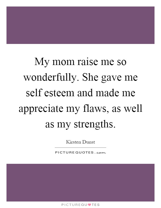 My mom raise me so wonderfully. She gave me self esteem and made me appreciate my flaws, as well as my strengths Picture Quote #1