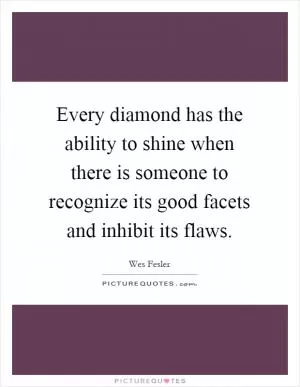 Every diamond has the ability to shine when there is someone to recognize its good facets and inhibit its flaws Picture Quote #1