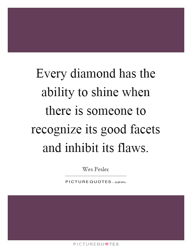 Every diamond has the ability to shine when there is someone to recognize its good facets and inhibit its flaws Picture Quote #1