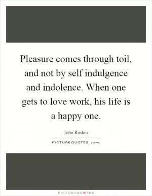 Pleasure comes through toil, and not by self indulgence and indolence. When one gets to love work, his life is a happy one Picture Quote #1