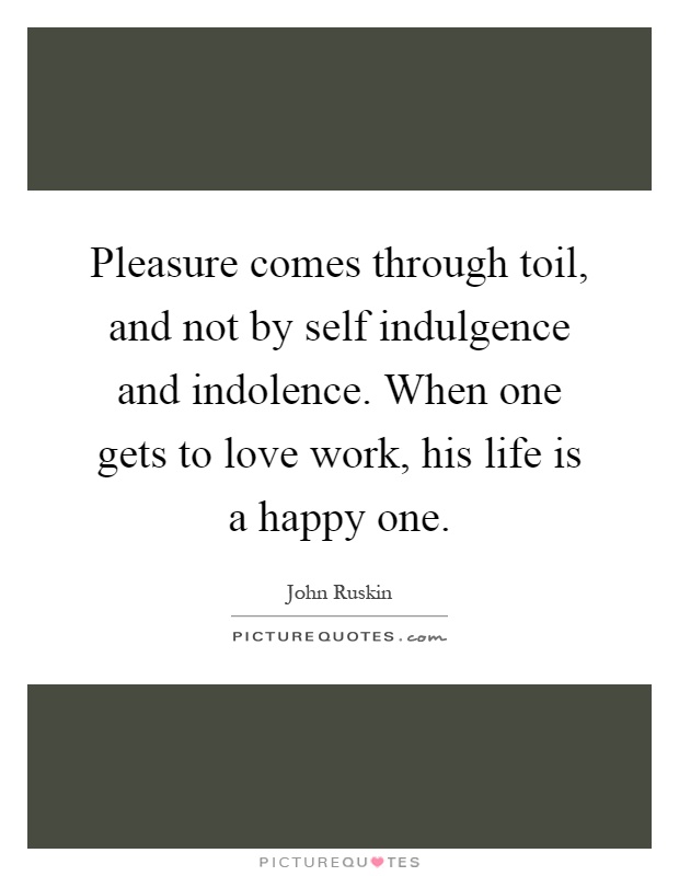 Pleasure comes through toil, and not by self indulgence and indolence. When one gets to love work, his life is a happy one Picture Quote #1