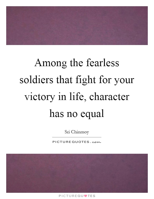 Among the fearless soldiers that fight for your victory in life, character has no equal Picture Quote #1