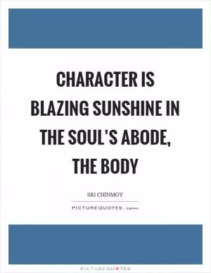 Character is blazing sunshine in the soul’s abode, the body Picture Quote #1