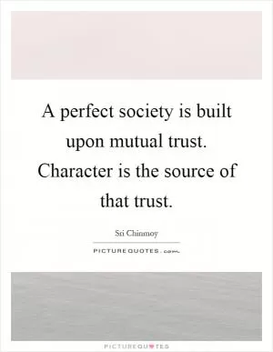 A perfect society is built upon mutual trust. Character is the source of that trust Picture Quote #1
