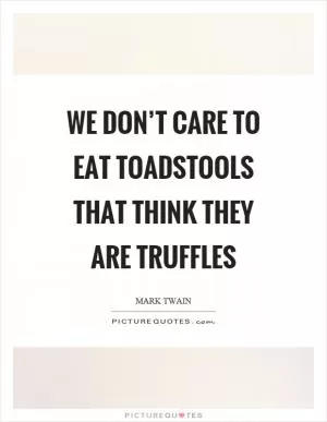 We don’t care to eat toadstools that think they are truffles Picture Quote #1