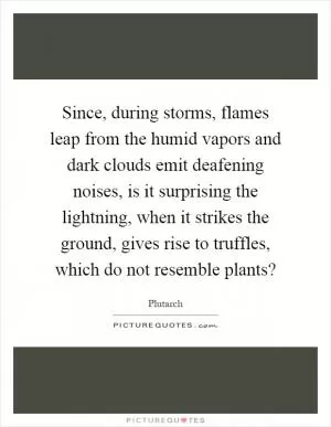 Since, during storms, flames leap from the humid vapors and dark clouds emit deafening noises, is it surprising the lightning, when it strikes the ground, gives rise to truffles, which do not resemble plants? Picture Quote #1