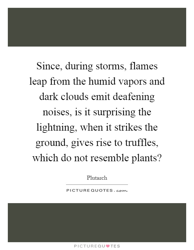 Since, during storms, flames leap from the humid vapors and dark clouds emit deafening noises, is it surprising the lightning, when it strikes the ground, gives rise to truffles, which do not resemble plants? Picture Quote #1