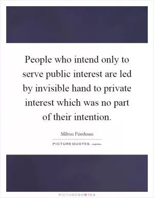 People who intend only to serve public interest are led by invisible hand to private interest which was no part of their intention Picture Quote #1