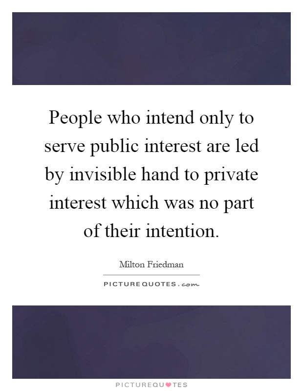 People who intend only to serve public interest are led by invisible hand to private interest which was no part of their intention Picture Quote #1