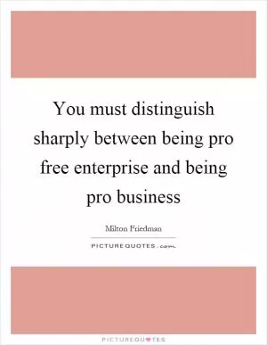 You must distinguish sharply between being pro free enterprise and being pro business Picture Quote #1