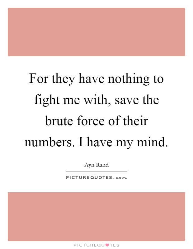 For they have nothing to fight me with, save the brute force of their numbers. I have my mind Picture Quote #1