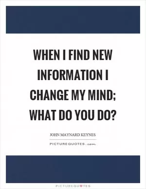 When I find new information I change my mind; What do you do? Picture Quote #1