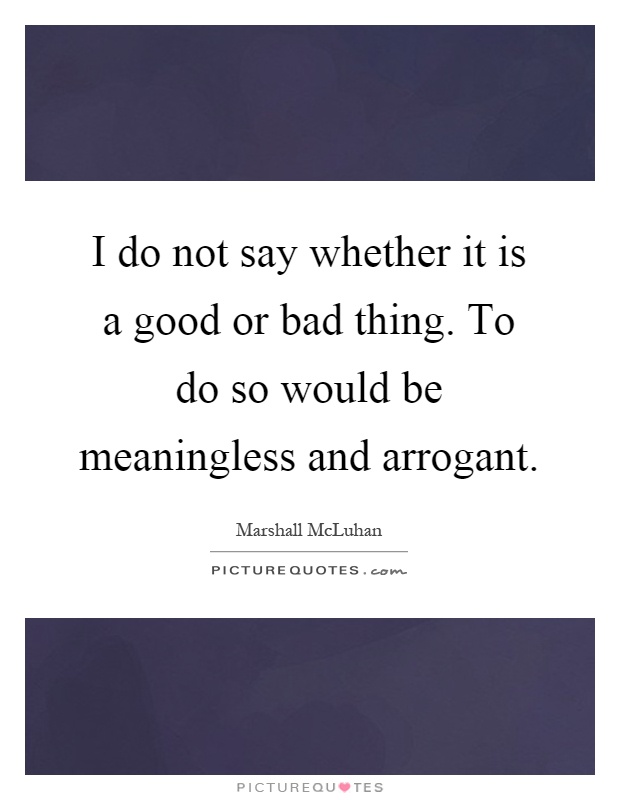 I do not say whether it is a good or bad thing. To do so would be meaningless and arrogant Picture Quote #1