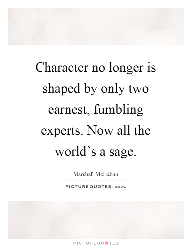 Character no longer is shaped by only two earnest, fumbling experts. Now all the world's a sage Picture Quote #1