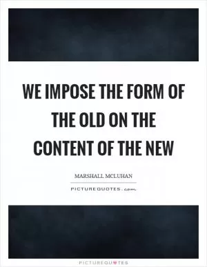 We impose the form of the old on the content of the new Picture Quote #1