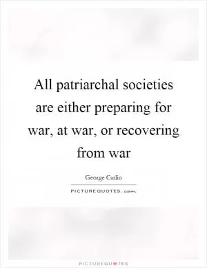 All patriarchal societies are either preparing for war, at war, or recovering from war Picture Quote #1
