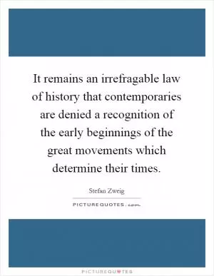 It remains an irrefragable law of history that contemporaries are denied a recognition of the early beginnings of the great movements which determine their times Picture Quote #1