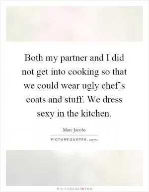 Both my partner and I did not get into cooking so that we could wear ugly chef’s coats and stuff. We dress sexy in the kitchen Picture Quote #1