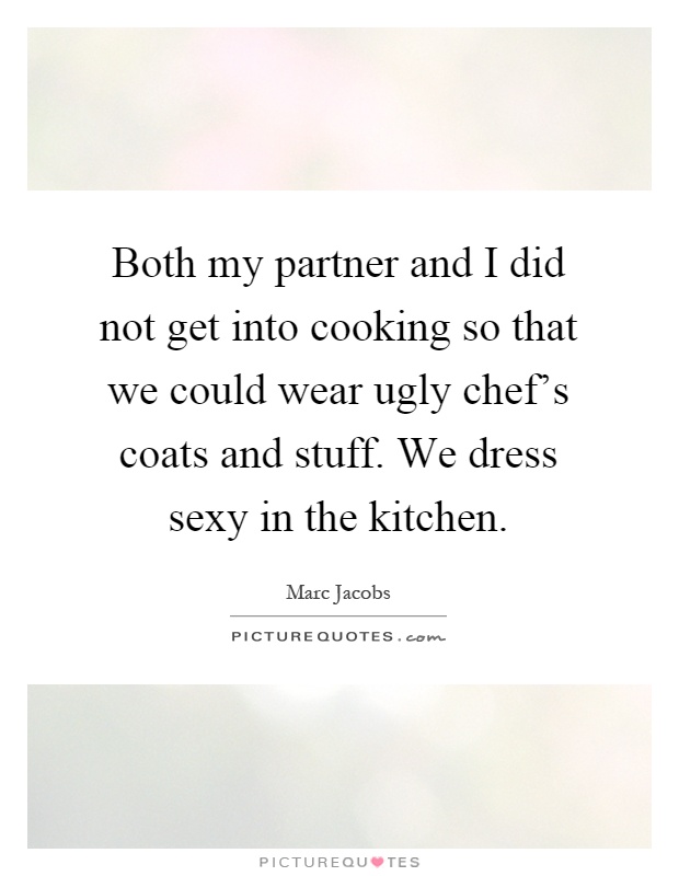 Both my partner and I did not get into cooking so that we could wear ugly chef's coats and stuff. We dress sexy in the kitchen Picture Quote #1