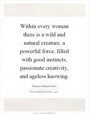 Within every woman there is a wild and natural creature, a powerful force, filled with good instincts, passionate creativity, and ageless knowing Picture Quote #1