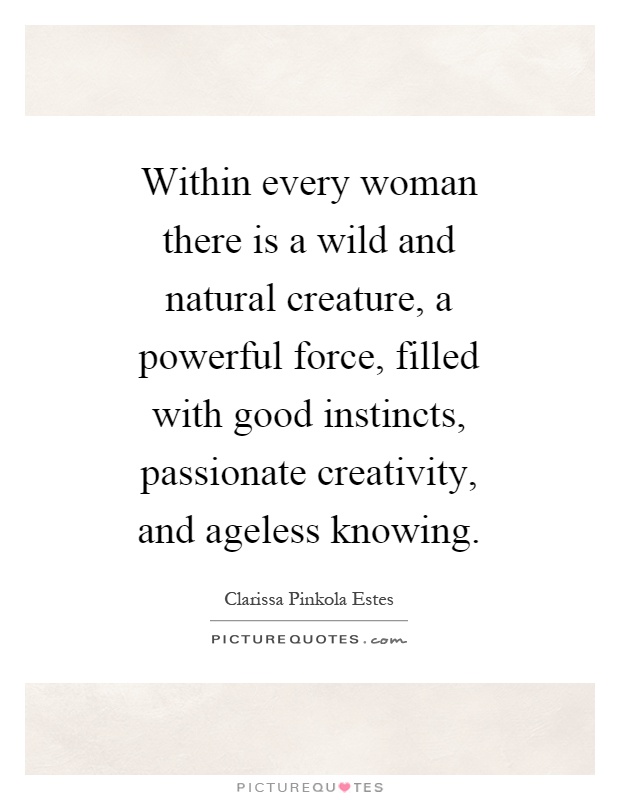 Within every woman there is a wild and natural creature, a powerful force, filled with good instincts, passionate creativity, and ageless knowing Picture Quote #1
