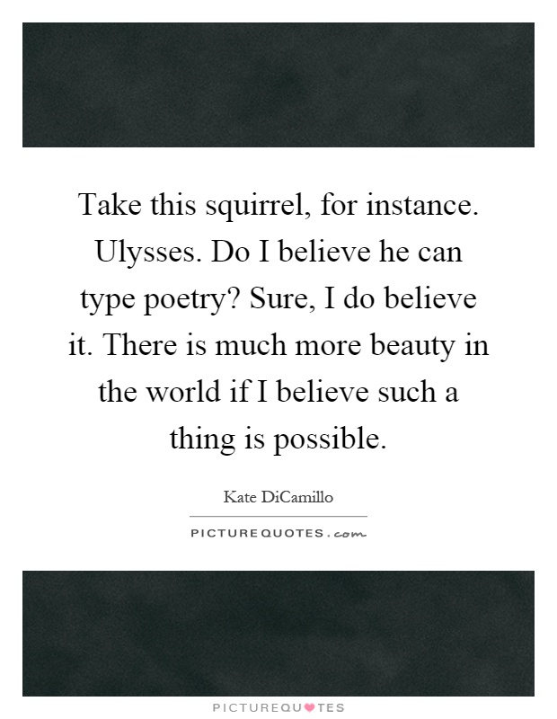 Take this squirrel, for instance. Ulysses. Do I believe he can type poetry? Sure, I do believe it. There is much more beauty in the world if I believe such a thing is possible Picture Quote #1