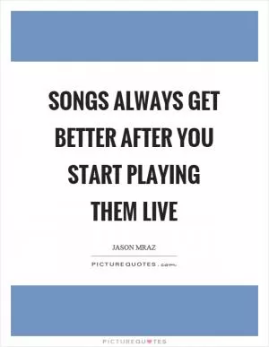 Songs always get better after you start playing them live Picture Quote #1