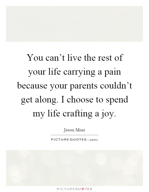 You can't live the rest of your life carrying a pain because your parents couldn't get along. I choose to spend my life crafting a joy Picture Quote #1