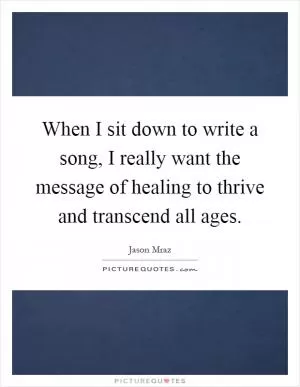 When I sit down to write a song, I really want the message of healing to thrive and transcend all ages Picture Quote #1