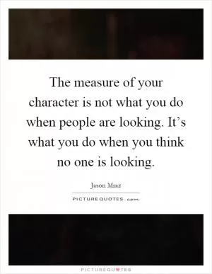 The measure of your character is not what you do when people are looking. It’s what you do when you think no one is looking Picture Quote #1