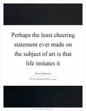 Perhaps the least cheering statement ever made on the subject of art is that life imitates it Picture Quote #1