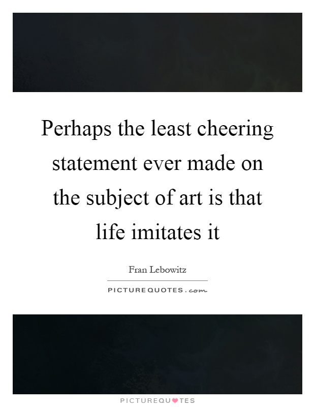Perhaps the least cheering statement ever made on the subject of art is that life imitates it Picture Quote #1