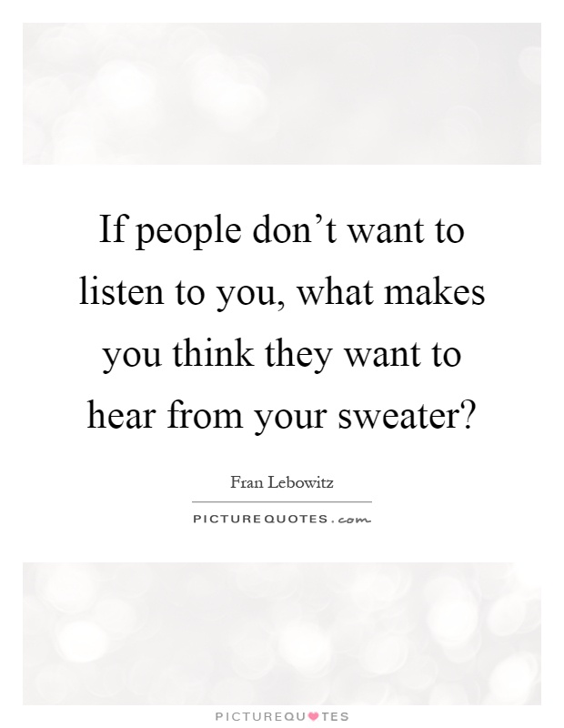 If people don't want to listen to you, what makes you think they want to hear from your sweater? Picture Quote #1