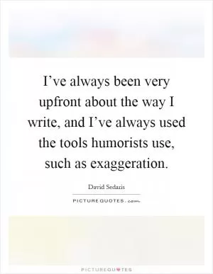 I’ve always been very upfront about the way I write, and I’ve always used the tools humorists use, such as exaggeration Picture Quote #1