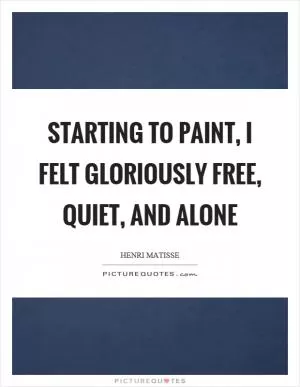 Starting to paint, I felt gloriously free, quiet, and alone Picture Quote #1