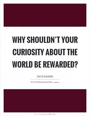 Why shouldn’t your curiosity about the world be rewarded? Picture Quote #1