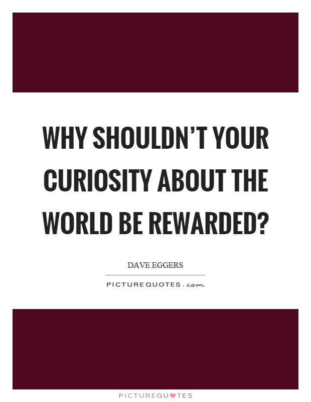 Why shouldn't your curiosity about the world be rewarded? Picture Quote #1