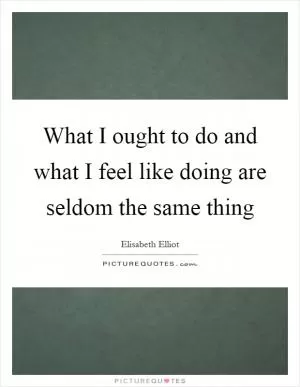 What I ought to do and what I feel like doing are seldom the same thing Picture Quote #1