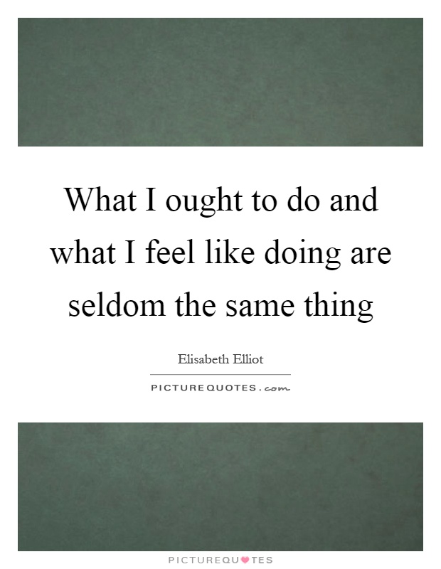 What I ought to do and what I feel like doing are seldom the same thing Picture Quote #1