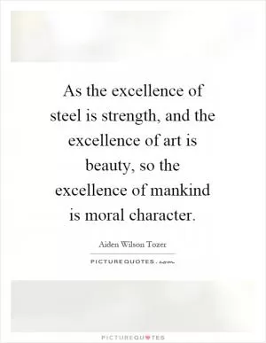 As the excellence of steel is strength, and the excellence of art is beauty, so the excellence of mankind is moral character Picture Quote #1
