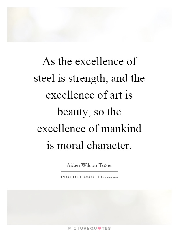 As the excellence of steel is strength, and the excellence of art is beauty, so the excellence of mankind is moral character Picture Quote #1