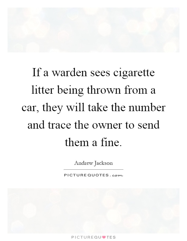 If a warden sees cigarette litter being thrown from a car, they will take the number and trace the owner to send them a fine Picture Quote #1