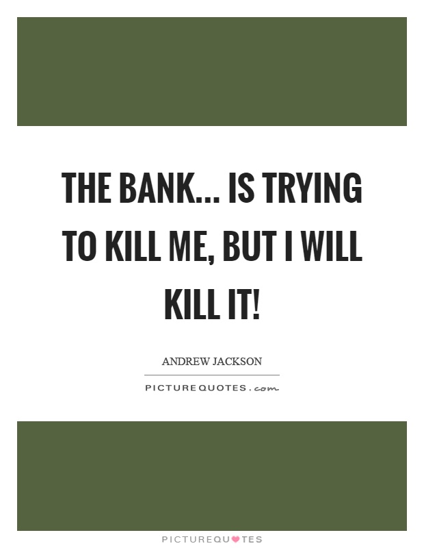 The bank... is trying to kill me, but I will kill it! Picture Quote #1
