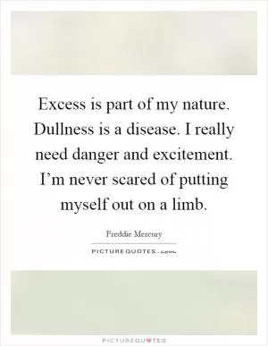 Excess is part of my nature. Dullness is a disease. I really need danger and excitement. I’m never scared of putting myself out on a limb Picture Quote #1